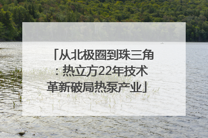 从北极圈到珠三角：热立方22年技术革新破局热泵产业